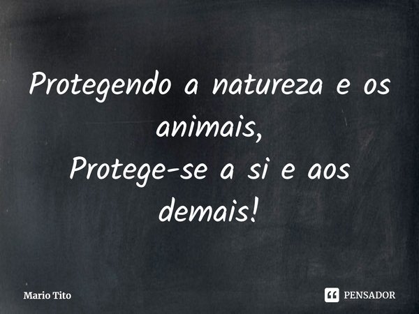 ⁠Protegendo a natureza e os animais,
Protege-se a si e aos demais!... Frase de Mario Tito.