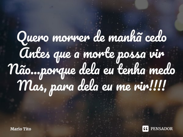 ⁠Quero morrer de manhã cedo
Antes que a morte possa vir
Não...porque dela eu tenha medo
Mas, para dela eu me rir!!!!... Frase de Mario Tito.
