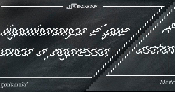 A inguinorança é que astravanca o pogresso.... Frase de Mario Tupinambá.