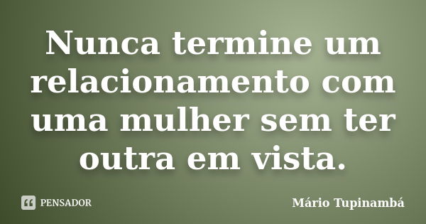 Nunca termine um relacionamento com uma mulher sem ter outra em vista.... Frase de Mário Tupinambá.