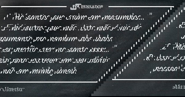 1 "Há santos que criam em macumbas..." R.: E há outros que não. Isto não é via de argumento pra nenhum dos lados. 2 "Mas eu prefiro crer no santo... Frase de Mario Umetsu.