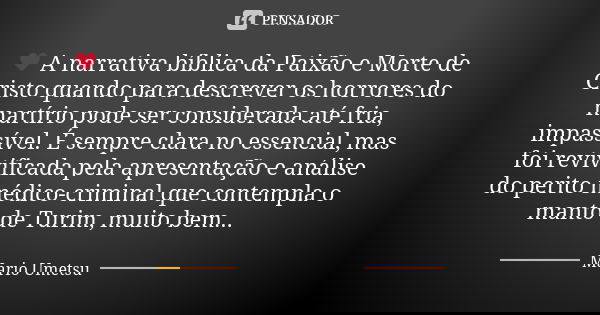 ♥ A narrativa bíblica da Paixão e Morte de Cristo quando para descrever os horrores do martírio pode ser considerada até fria, impassível. É sempre clara no ess... Frase de Mario Umetsu.