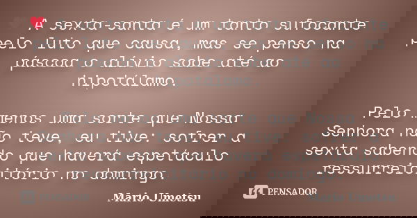 ♥ A sexta-santa é um tanto sufocante pelo luto que causa, mas se penso na páscoa o alívio sobe até ao hipotálamo. Pelo menos uma sorte que Nossa Senhora não tev... Frase de Mario Umetsu.