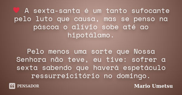 ♥ A sexta-santa é um tanto sufocante pelo luto que causa, mas se penso na páscoa o alívio sobe até ao hipotálamo. Pelo menos uma sorte que Nossa Senhora não tev... Frase de Mario Umetsu.