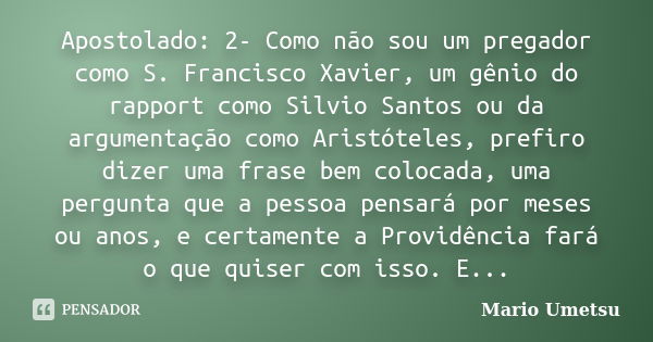 Apostolado: 2- Como não sou um pregador como S. Francisco Xavier, um gênio do rapport como Silvio Santos ou da argumentação como Aristóteles, prefiro dizer uma ... Frase de Mario Umetsu.