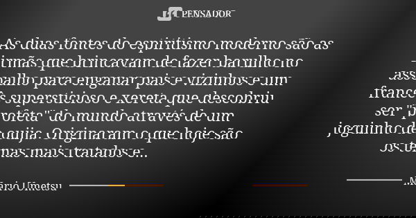 As duas fontes do espiritismo moderno são as irmãs que brincavam de fazer barulho no assoalho para enganar pais e vizinhos e um francês supersticioso e xereta q... Frase de Mario Umetsu.