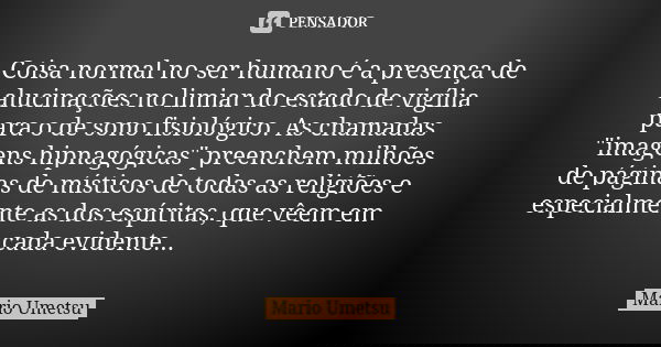 Coisa normal no ser humano é a presença de alucinações no limiar do estado de vigília para o de sono fisiológico. As chamadas "imagens hipnagógicas" p... Frase de Mario Umetsu.