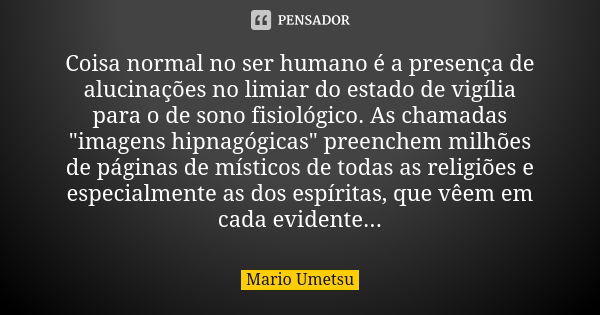 Coisa normal no ser humano é a presença de alucinações no limiar do estado de vigília para o de sono fisiológico. As chamadas "imagens hipnagógicas" p... Frase de Mario Umetsu.