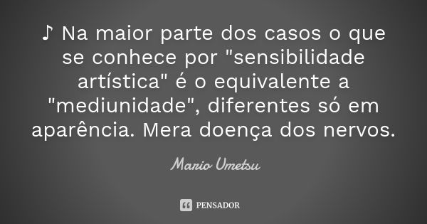 ♪ Na maior parte dos casos o que se conhece por "sensibilidade artística" é o equivalente a "mediunidade", diferentes só em aparência. Mera ... Frase de Mario Umetsu.