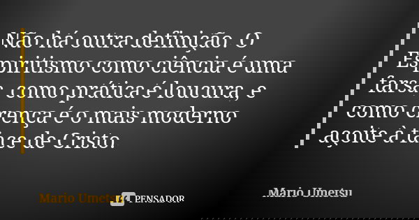 Não há outra definição. O Espiritismo como ciência é uma farsa, como prática é loucura, e como crença é o mais moderno açoite à face de Cristo.... Frase de Mario Umetsu.