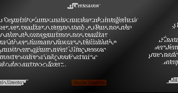O espírito é uma usina nuclear de inteligência. Quer ser realizar o tempo todo, e Deus nos deu o dom de conseguirmos nos realizar. É natural do ser humano busca... Frase de Mario Umetsu.