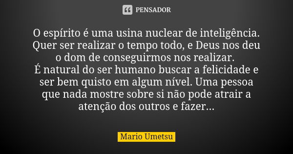 O espírito é uma usina nuclear de inteligência. Quer ser realizar o tempo todo, e Deus nos deu o dom de conseguirmos nos realizar. É natural do ser humano busca... Frase de Mario Umetsu.