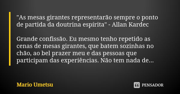 "As mesas girantes representarão sempre o ponto de partida da doutrina espírita" - Allan Kardec Grande confissão. Eu mesmo tenho repetido as cenas de ... Frase de Mario_Umetsu.