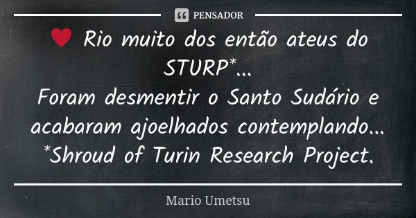 ♥ Rio muito dos então ateus do STURP*... Foram desmentir o Santo Sudário e acabaram ajoelhados contemplando... *Shroud of Turin Research Project.... Frase de Mario Umetsu.