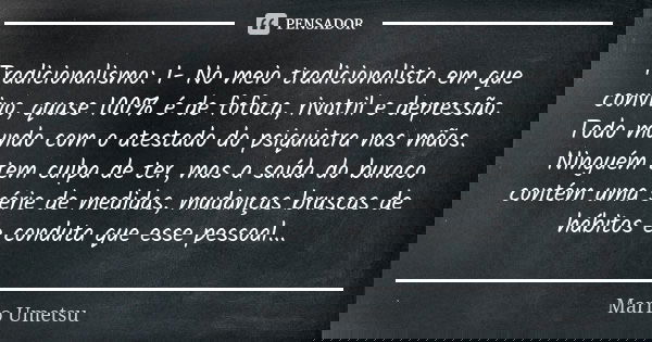Tradicionalismo: 1- No meio tradicionalista em que convivo, quase 100% é de fofoca, rivotril e depressão. Todo mundo com o atestado do psiquiatra nas mãos. Ning... Frase de Mario Umetsu.