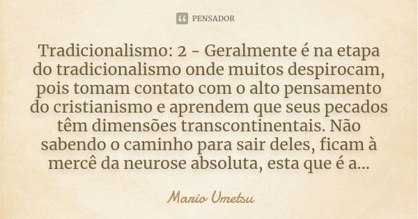 Tradicionalismo: 2 - Geralmente é na etapa do tradicionalismo onde muitos despirocam, pois tomam contato com o alto pensamento do cristianismo e aprendem que se... Frase de Mario Umetsu.