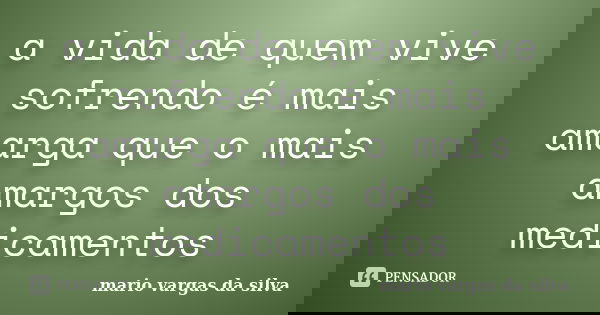 a vida de quem vive sofrendo é mais amarga que o mais amargos dos medicamentos... Frase de mario vargas da silva.