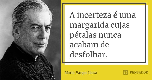 A incerteza é uma margarida cujas pétalas nunca acabam de desfolhar.... Frase de Mário Vargas Llosa.