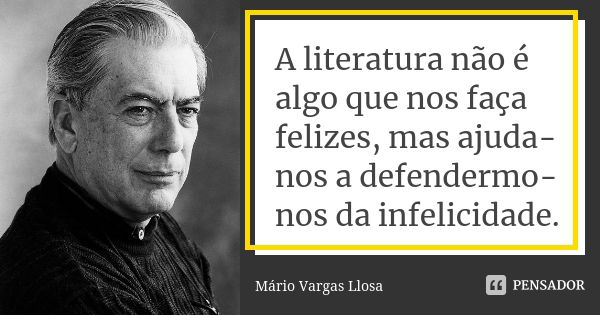 A literatura não é algo que nos faça felizes, mas ajuda-nos a defendermo-nos da infelicidade.... Frase de Mário Vargas Llosa.