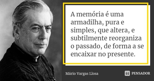 A memória é uma armadilha, pura e simples, que altera, e subtilmente reorganiza o passado, de forma a se encaixar no presente.... Frase de Mário Vargas Llosa.