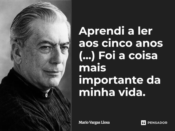 ⁠Aprendi a ler aos cinco anos (...) Foi a coisa mais importante da minha vida.... Frase de Mario Vargas Llosa.