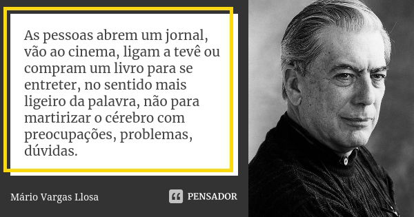 As pessoas abrem um jornal, vão ao cinema, ligam a tevê ou compram um livro para se entreter, no sentido mais ligeiro da palavra, não para martirizar o cérebro ... Frase de Mario Vargas Llosa.