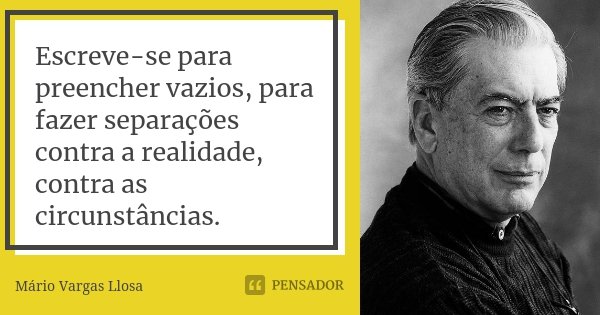Escreve-se para preencher vazios, para fazer separações contra a realidade, contra as circunstâncias.... Frase de Mário Vargas Llosa.