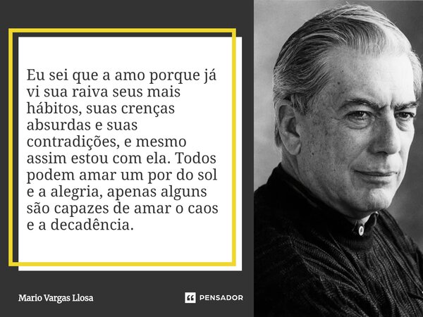 Eu sei que a amo porque já vi sua raiva seus mais hábitos, suas crenças absurdas e suas contradições, e mesmo assim estou com ela. Todos podem amar um por do so... Frase de Mario Vargas Llosa.