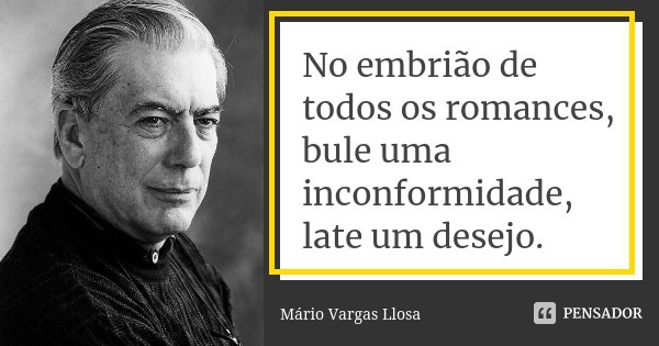 No embrião de todos os romances, bule uma inconformidade, late um desejo.... Frase de Mário Vargas Llosa.