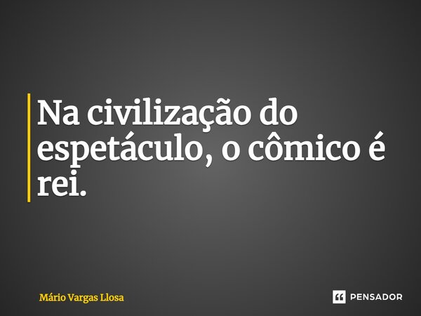 ⁠Na civilização do espetáculo, o cômico é rei.... Frase de Mário Vargas Llosa.