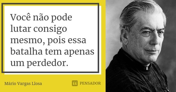 Você não pode lutar consigo mesmo, pois essa batalha tem apenas um perdedor.... Frase de Mário Vargas Llosa.
