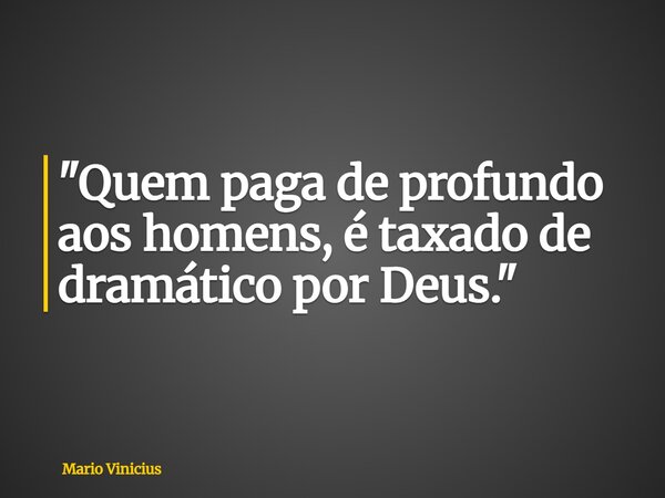 "Quem paga de profundo aos homens, é taxado de dramático por Deus."... Frase de Mario Vinicius.