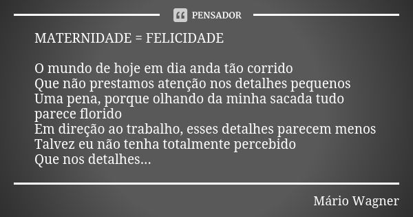 MATERNIDADE = FELICIDADE O mundo de hoje em dia anda tão corrido Que não prestamos atenção nos detalhes pequenos Uma pena, porque olhando da minha sacada tudo p... Frase de Mário Wagner.