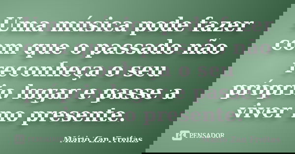 Uma música pode fazer com que o passado não reconheça o seu próprio lugar e passe a viver no presente.... Frase de Mário Zan Freitas.