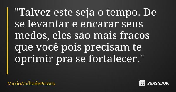 "Talvez este seja o tempo. De se levantar e encarar seus medos, eles são mais fracos que você pois precisam te oprimir pra se fortalecer."... Frase de MarioAndradePassos.