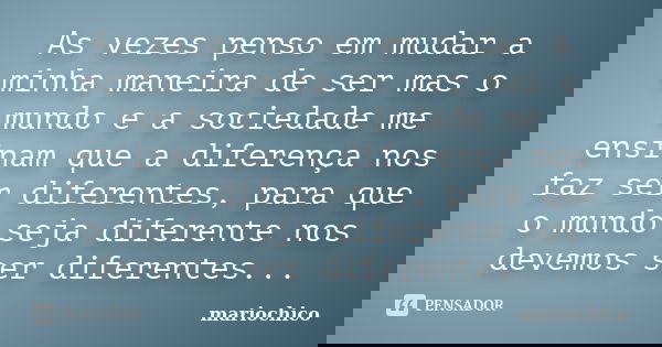 As vezes penso em mudar a minha maneira de ser mas o mundo e a sociedade me ensinam que a diferença nos faz ser diferentes, para que o mundo seja diferente nos ... Frase de mariochico.