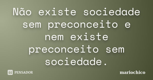 Não existe sociedade sem preconceito e nem existe preconceito sem sociedade.... Frase de mariochico.