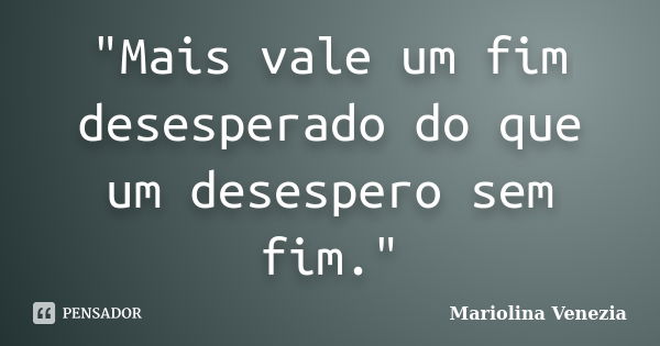 "Mais vale um fim desesperado do que um desespero sem fim."... Frase de Mariolina Venezia.