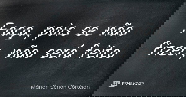 Faça, pois se não fizer, não será feito... Frase de Marion Serion Cortelan.
