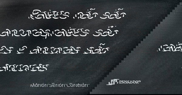 Raizes não são ancoras,raizes são raizes e ancoras são ancoras... Frase de Marion Serion Cortelan.