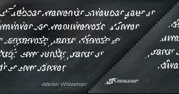 É dessa maneira sinuosa que o feminino se movimenta. Como uma serpente, para frente e para trás, em volta, para o fundo e em torno.... Frase de Marion Woodman.