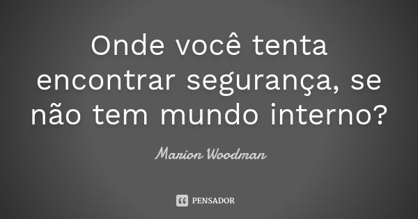 Onde você tenta encontrar segurança, se não tem mundo interno?... Frase de Marion Woodman.