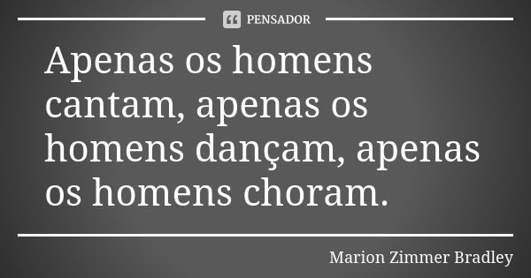 Apenas os homens cantam, apenas os homens dançam, apenas os homens choram.... Frase de Marion Zimmer Bradley.