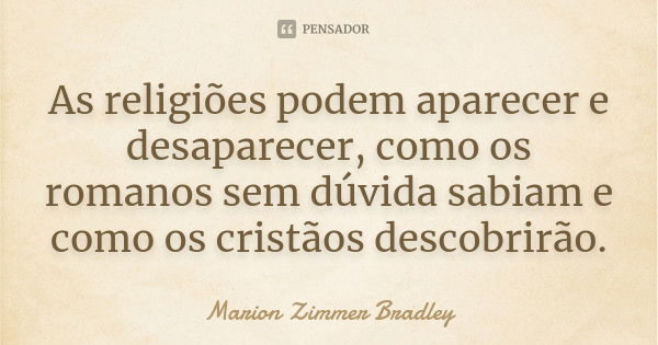 As religiões podem aparecer e desaparecer, como os romanos sem dúvida sabiam e como os cristãos descobrirão.... Frase de Marion Zimmer Bradley.