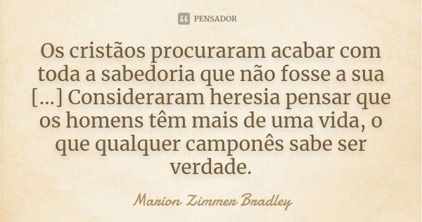 Os cristãos procuraram acabar com toda a sabedoria que não fosse a sua [...] Consideraram heresia pensar que os homens têm mais de uma vida, o que qualquer camp... Frase de Marion Zimmer Bradley.