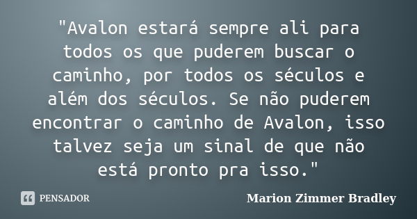 "Avalon estará sempre ali para todos os que puderem buscar o caminho, por todos os séculos e além dos séculos. Se não puderem encontrar o caminho de Avalon... Frase de Marion Zimmer Bradley.