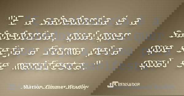 "E a sabedoria é a sabedoria, qualquer que seja a forma pela qual se manifesta."... Frase de Marion Zimmer Bradley.