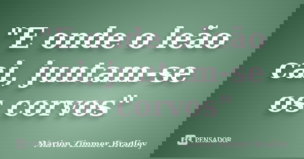 "E onde o leão cai, juntam-se os corvos"... Frase de Marion Zimmer Bradley.