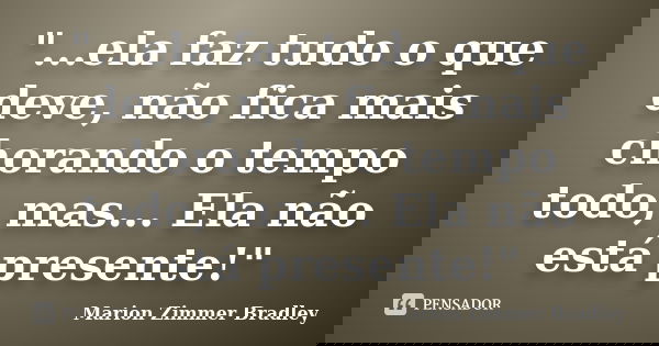 "...ela faz tudo o que deve, não fica mais chorando o tempo todo, mas... Ela não está presente!"... Frase de Marion Zimmer Bradley.