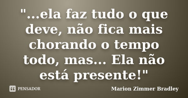 "...ela faz tudo o que deve, não fica mais chorando o tempo todo, mas... Ela não está presente!"... Frase de Marion Zimmer Bradley.